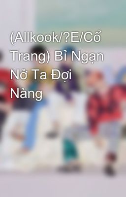 (Allkook/?E/Cổ Trang) Bỉ Ngạn Nở Ta Đợi Nàng