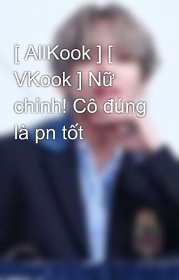 [ AllKook ] [ VKook ] Nữ chính! Cô đúng là pn tốt