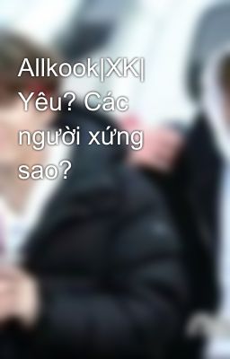 Allkook|XK| Yêu? Các người xứng sao?