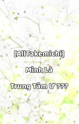 [AllTakemichi] Mình Là Trung Tâm Ư ???