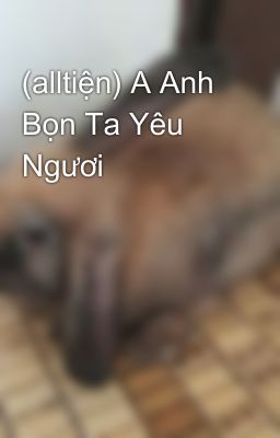 (alltiện) A Anh Bọn Ta Yêu Ngươi