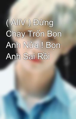 ( AllV ) Đừng Chạy Trốn Bọn Anh Nửa ! Bọn Anh Sai Rồi 