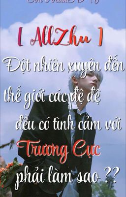 [ AllZhu ] Đến Thế Giới Đệ Đệ Đều Có Tình Cảm Với Trương Cực Phải Làm Sao ??