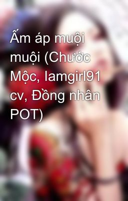 Ấm áp muội muội (Chước Mộc, Iamgirl91 cv, Đồng nhân POT)