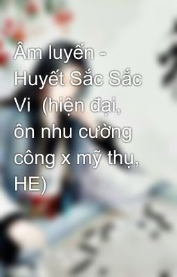 Âm luyến - Huyết Sắc Sắc Vi  (hiện đại, ôn nhu cường công x mỹ thụ, HE)