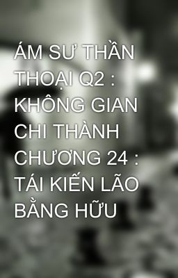 ÁM SƯ THẦN THOẠI Q2 : KHÔNG GIAN CHI THÀNH  CHƯƠNG 24 : TÁI KIẾN LÃO BẰNG HỮU