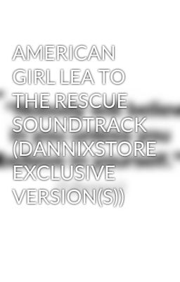 AMERICAN GIRL LEA TO THE RESCUE SOUNDTRACK (DANNIXSTORE EXCLUSIVE VERSION(S))