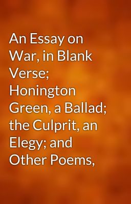 An Essay on War, in Blank Verse; Honington Green, a Ballad; the Culprit, an Elegy; and Other Poems,