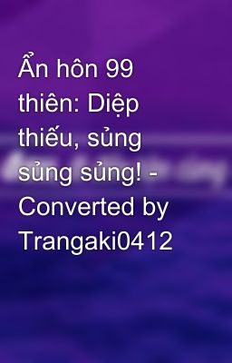 Ẩn hôn 99 thiên: Diệp thiếu, sủng sủng sủng! - Converted by Trangaki0412