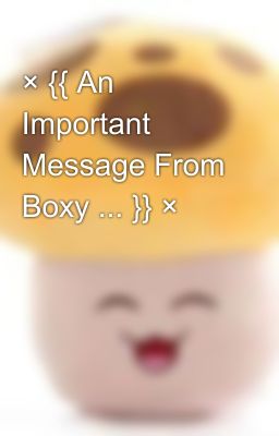 × {{ An Important Message From Boxy ... }} ×