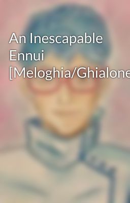 An Inescapable Ennui [Meloghia/Ghialone]