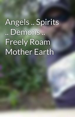 Angels .. Spirits .. Demons .. Freely Roam Mother Earth