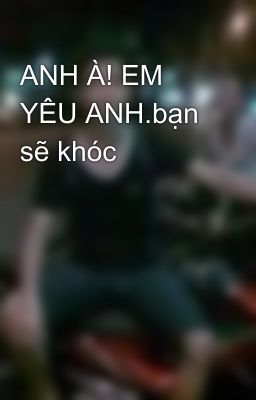 ANH À! EM YÊU ANH.bạn sẽ khóc