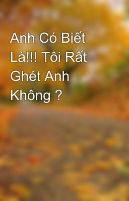 Anh Có Biết Là!!! Tôi Rất Ghét Anh Không ?