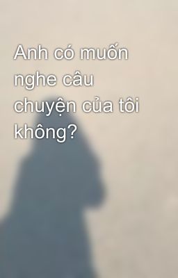 Anh có muốn nghe câu chuyện của tôi không?