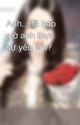 Anh.. đã bao giờ anh thực sự yêu em?