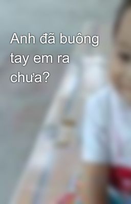 Anh đã buông tay em ra chưa?