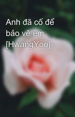 Anh đã cố để bảo vệ em [HwangYoo]