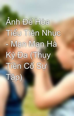 Ảnh Đế Hòa Tiểu Tiên Nhục - Mạn Mạn Hà Kỳ Đa (Thụy Tiền Cố Sự Tập)