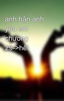 anh hận anh yêu em chương 29->hết