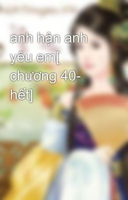 anh hận anh yêu em[ chương 40- hết]