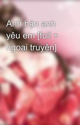 Anh hận anh yêu em [full + ngoại truyện]