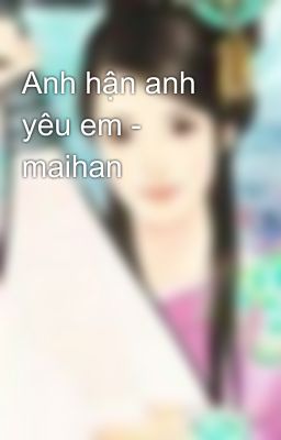 Anh hận anh yêu em - maihan