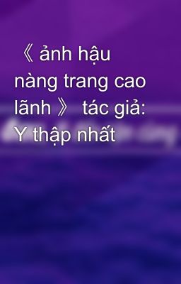 《 ảnh hậu nàng trang cao lãnh 》 tác giả: Y thập nhất