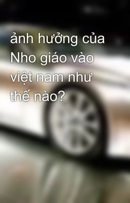 ảnh hưởng của Nho giáo vào việt nam như thế nào?