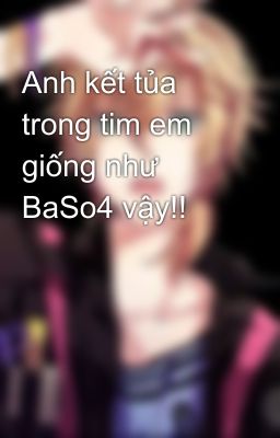 Anh kết tủa trong tim em giống như BaSo4 vậy!!