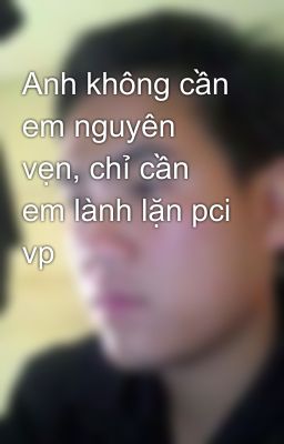 Anh không cần em nguyên vẹn, chỉ cần em lành lặn pci vp