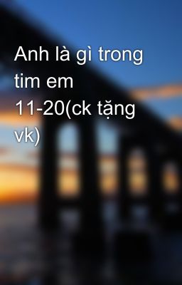 Anh là gì trong tim em 11-20(ck tặng vk)