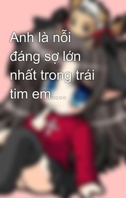 Anh là nỗi đáng sợ lớn nhất trong trái tim em....