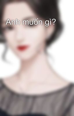 Anh muốn gì?