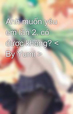 Anh muốn yêu em lần 2, có được không? < By Yumi >