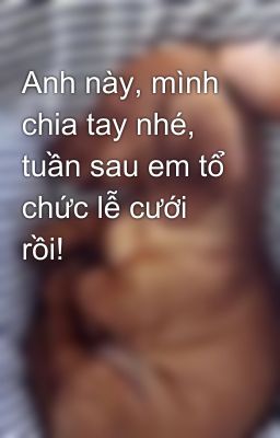 Anh này, mình chia tay nhé, tuần sau em tổ chức lễ cưới rồi!