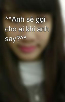 ^^Anh sẽ gọi cho ai khi anh say?^^