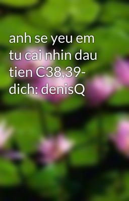 anh se yeu em tu cai nhin dau tien C38,39- dich: denisQ