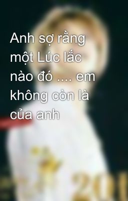 Anh sợ rằng một Lúc lắc nào đó .... em không còn là của anh 