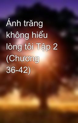 Ánh trăng không hiểu lòng tôi Tập 2 (Chương 36-42)