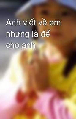 Anh viết về em nhưng là để cho anh