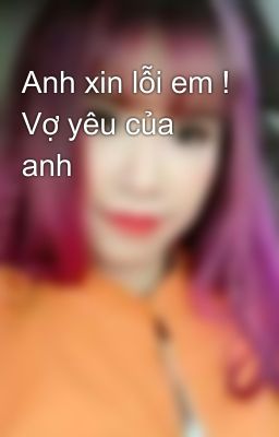 Anh xin lỗi em ! Vợ yêu của anh