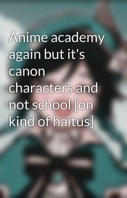 Anime academy again but it's canon characters and not school [on kind of haitus]