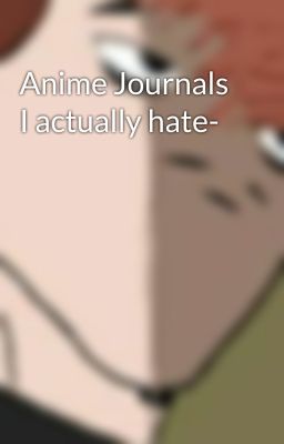 Anime Journals I actually hate-