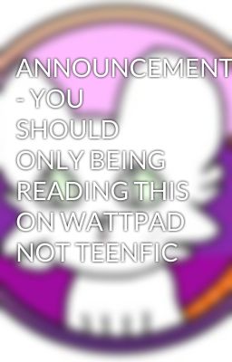 ANNOUNCEMENTS - YOU SHOULD ONLY BEING READING THIS ON WATTPAD NOT TEENFIC