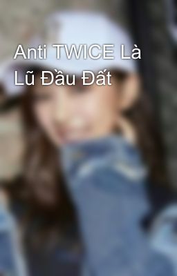 Anti TWICE Là Lũ Đầu Đất