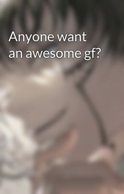 Anyone want an awesome gf?