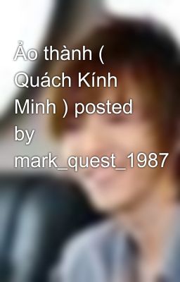 Ảo thành ( Quách Kính Minh ) posted by mark_quest_1987