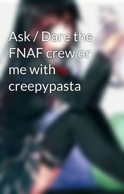 Ask / Dare the FNAF crew or me with creepypasta