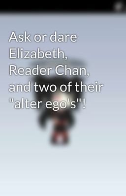 Ask or dare Elizabeth, Reader Chan, and two of their 